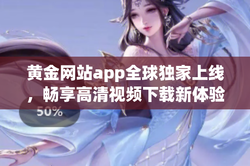 黄金网站app全球独家上线，畅享高清视频下载新体验