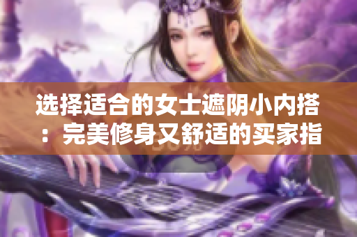 选择适合的女士遮阴小内搭：完美修身又舒适的买家指南