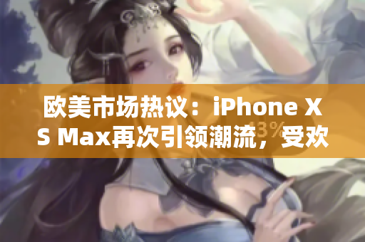 欧美市场热议：iPhone XS Max再次引领潮流，受欢迎程度不减！