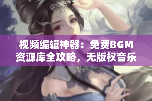 视频编辑神器：免费BGM资源库全攻略，无版权音乐随心选