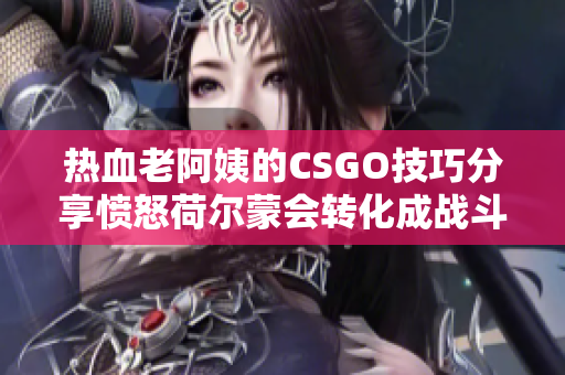 热血老阿姨的CSGO技巧分享愤怒荷尔蒙会转化成战斗力