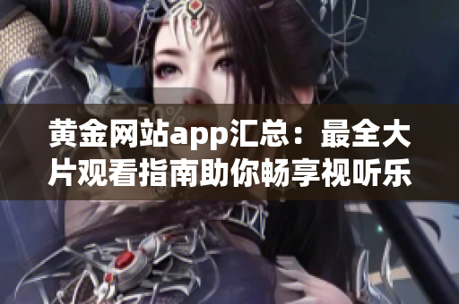 黄金网站app汇总：最全大片观看指南助你畅享视听乐趣