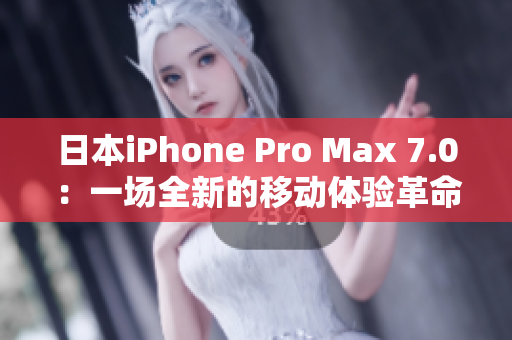 日本iPhone Pro Max 7.0：一场全新的移动体验革命。