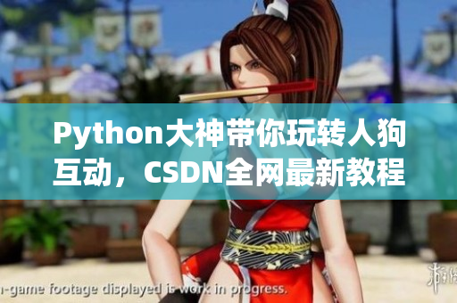 Python大神带你玩转人狗互动，CSDN全网最新教程