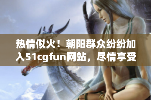 热情似火！朝阳群众纷纷加入51cgfun网站，尽情享受游戏乐趣