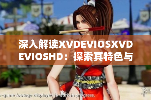 深入解读XVDEVIOSXVDEVIOSHD：探索其特色与影响