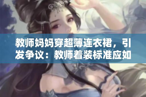 教师妈妈穿超薄连衣裙，引发争议：教师着装标准应如何界定？