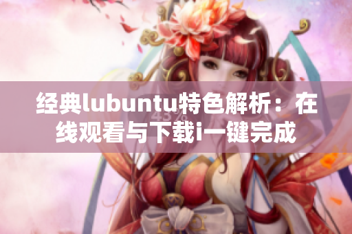 经典lubuntu特色解析：在线观看与下载i一键完成