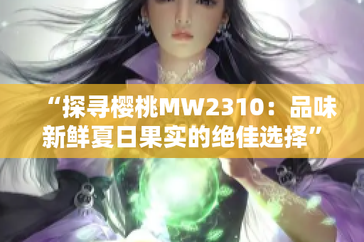 “探寻樱桃MW2310：品味新鲜夏日果实的绝佳选择”