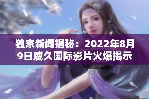 独家新闻揭秘：2022年8月9日威久国际影片火爆揭示！