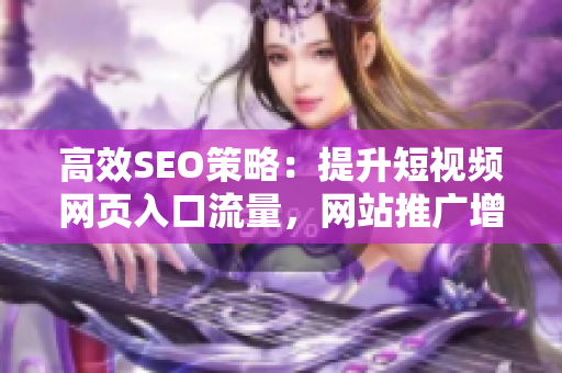 高效SEO策略：提升短视频网页入口流量，网站推广增长技巧