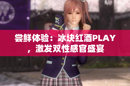 尝鲜体验：冰块红酒PLAY，激发双性感官盛宴