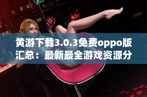 黄游下载3.0.3免费oppo版汇总：最新最全游戏资源分享