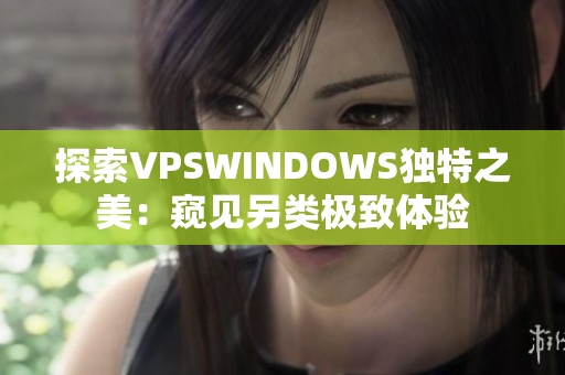 探索VPSWINDOWS独特之美：窥见另类极致体验