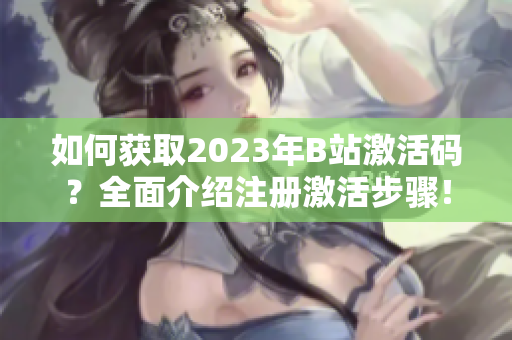 如何获取2023年B站激活码？全面介绍注册激活步骤！