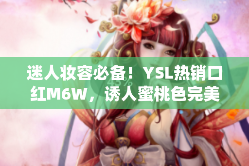 迷人妆容必备！YSL热销口红M6W，诱人蜜桃色完美演绎