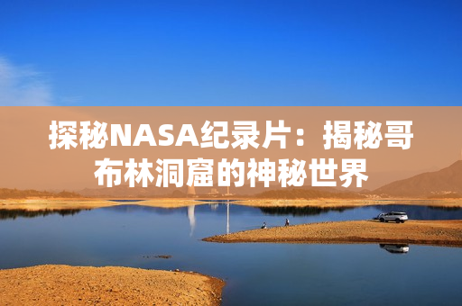 探秘NASA纪录片：揭秘哥布林洞窟的神秘世界