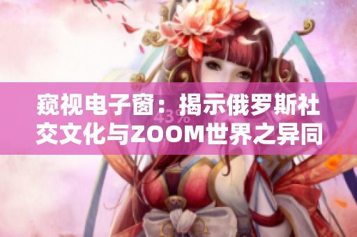 窥视电子窗：揭示俄罗斯社交文化与ZOOM世界之异同