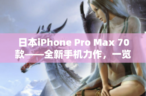 日本iPhone Pro Max 70款——全新手机力作，一览细节与功能