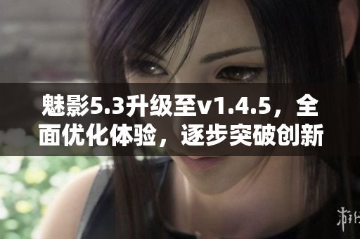 魅影5.3升级至v1.4.5，全面优化体验，逐步突破创新高