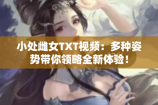 小处雌女TXT视频：多种姿势带你领略全新体验！