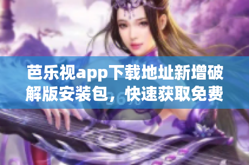 芭乐视app下载地址新增破解版安装包，快速获取免费优质内容