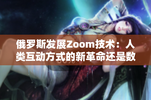 俄罗斯发展Zoom技术：人类互动方式的新革命还是数据隐私的挑战？