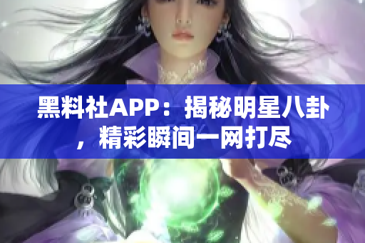 黑料社APP：揭秘明星八卦，精彩瞬间一网打尽