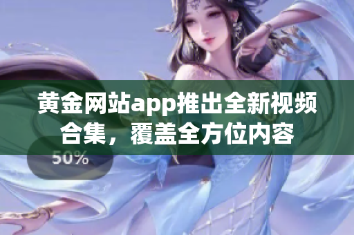 黄金网站app推出全新视频合集，覆盖全方位内容