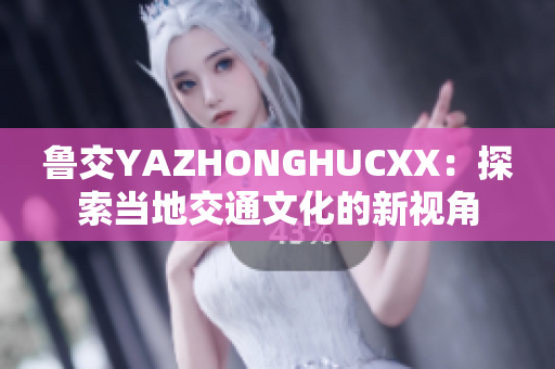 鲁交YAZHONGHUCXX：探索当地交通文化的新视角