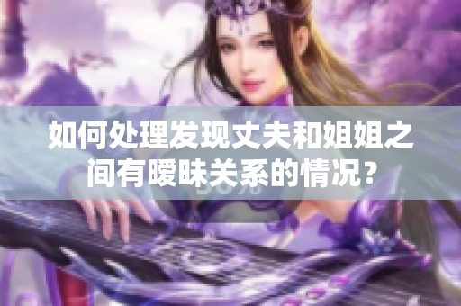 如何处理发现丈夫和姐姐之间有暧昧关系的情况？