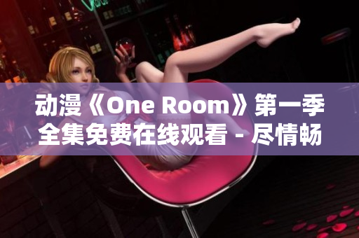 动漫《One Room》第一季全集免费在线观看 - 尽情畅享心动故事