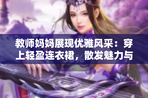 教师妈妈展现优雅风采：穿上轻盈连衣裙，散发魅力与自信