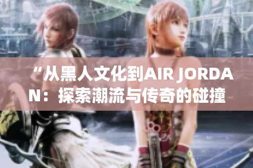 “从黑人文化到AIR JORDAN：探索潮流与传奇的碰撞”