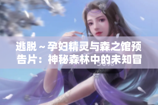 逃脱～孕妇精灵与森之馆预告片：神秘森林中的未知冒险