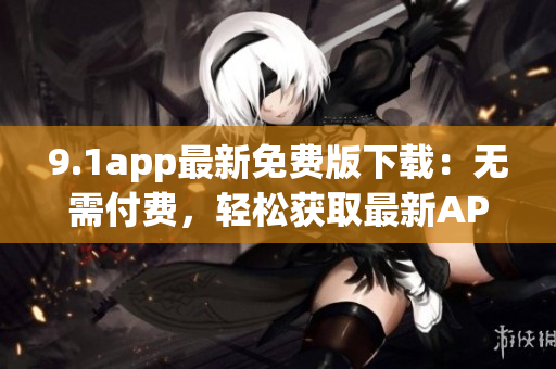 9.1app最新免费版下载：无需付费，轻松获取最新APP版本