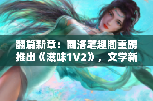 翻篇新章：商洛笔趣阁重磅推出《滋味1V2》，文学新潮涌动！