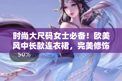 时尚大尺码女士必备！欧美风中长款连衣裙，完美修饰身形，展现自信美态！