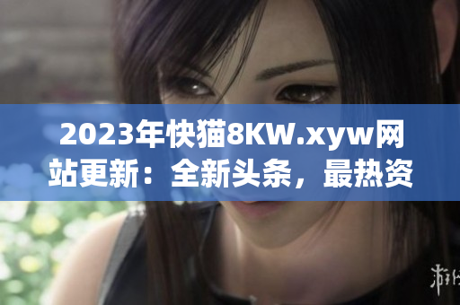 2023年快猫8KW.xyw网站更新：全新头条，最热资讯一网打尽！