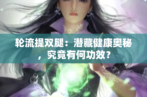 轮流提双腿：潜藏健康奥秘，究竟有何功效？