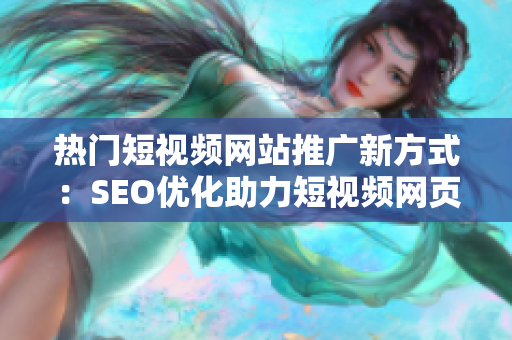 热门短视频网站推广新方式：SEO优化助力短视频网页入口提升流量