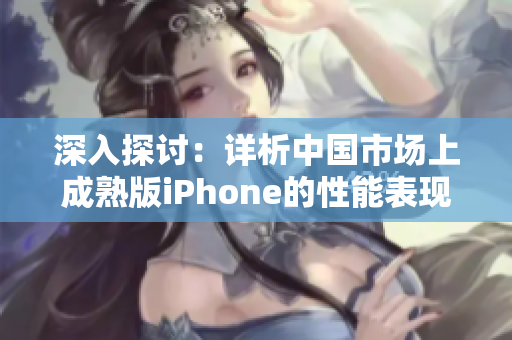 深入探讨：详析中国市场上成熟版iPhone的性能表现与创新特色