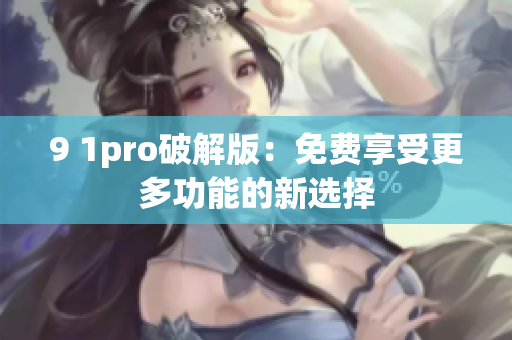 9 1pro破解版：免费享受更多功能的新选择