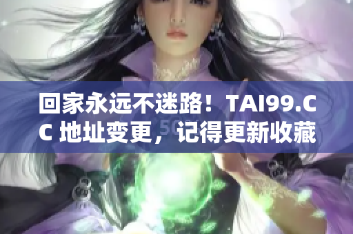 回家永远不迷路！TAI99.CC 地址变更，记得更新收藏哦