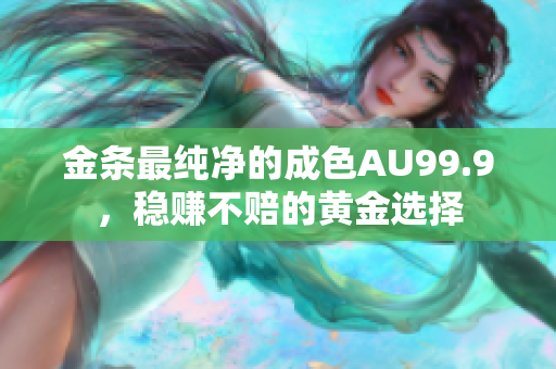 金条最纯净的成色AU99.9，稳赚不赔的黄金选择