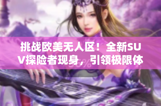 挑战欧美无人区！全新SUV探险者现身，引领极限体验！