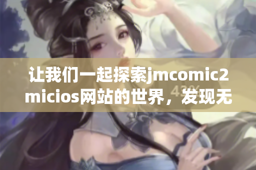 让我们一起探索jmcomic2micios网站的世界，发现无限精彩内容