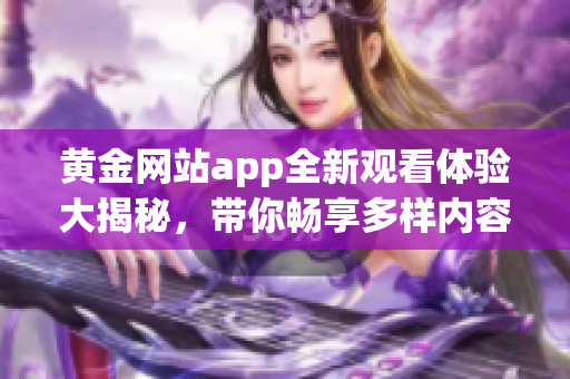 黄金网站app全新观看体验大揭秘，带你畅享多样内容