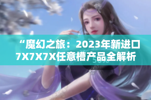 “魔幻之旅：2023年新进口7X7X7X任意槽产品全解析”