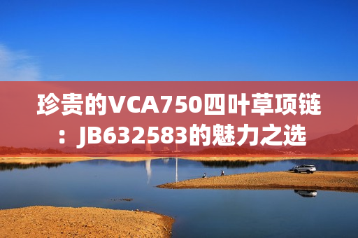 珍贵的VCA750四叶草项链：JB632583的魅力之选